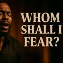 WHOM SHALL I FEAR?