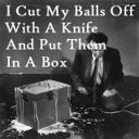 I Cut My Balls Off With A Knife And Put Them In A Box
