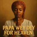 PAPA WEY DE FOR HEAVEN
