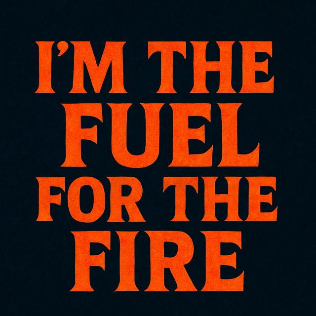 I’m the fuel for the fire