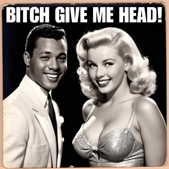 Bitch Give Me Head!
